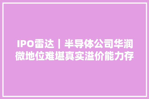 IPO雷达｜半导体公司华润微地位难堪真实溢价能力存疑