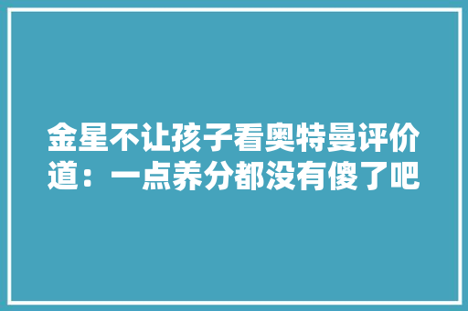 金星不让孩子看奥特曼评价道：一点养分都没有傻了吧唧的