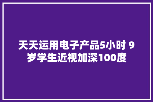 天天运用电子产品5小时 9岁学生近视加深100度,近视眼手术最佳年龄和度数。