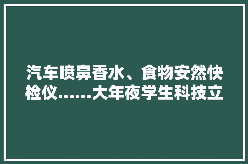 汽车喷鼻香水、食物安然快检仪……大年夜学生科技立异作品来啦