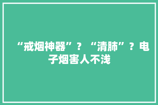 “戒烟神器”？“清肺”？电子烟害人不浅