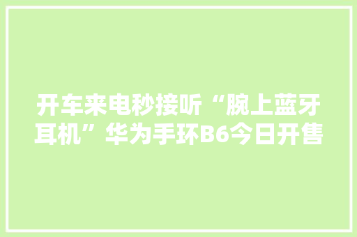开车来电秒接听“腕上蓝牙耳机”华为手环B6今日开售