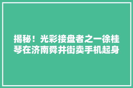 揭秘！光彩接盘者之一徐桂琴在济南舜井街卖手机起身