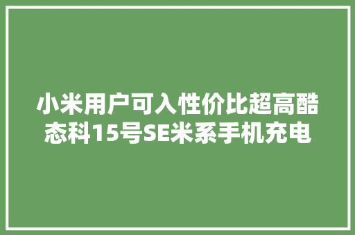 小米用户可入性价比超高酷态科15号SE米系手机充电兼容性测试 小米用户可入性价比超高酷态科15号SE米系手机充电兼容性测试 智能家居