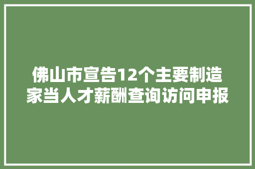 佛山市宣告12个主要制造家当人才薪酬查询访问申报 大年夜学生平均薪酬为3614元