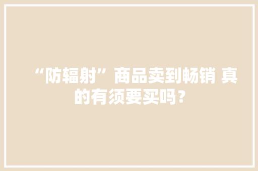 “防辐射”商品卖到畅销 真的有须要买吗？