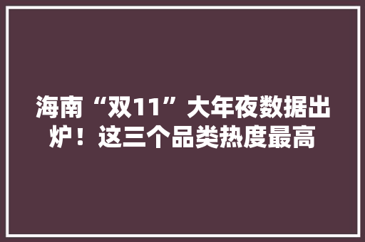 海南“双11”大年夜数据出炉！这三个品类热度最高