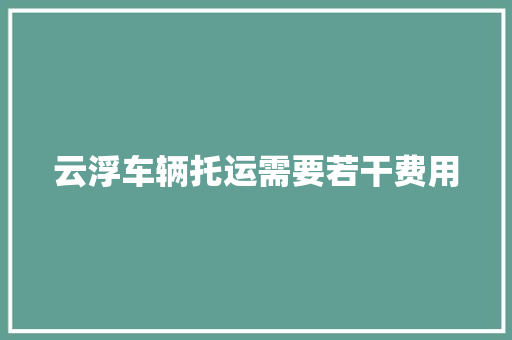 云浮车辆托运需要若干费用 云浮车辆托运需要若干费用 智能家居