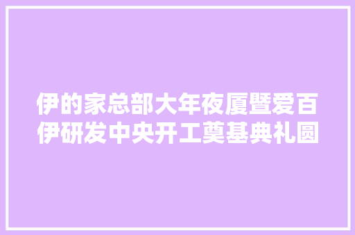 伊的家总部大年夜厦暨爱百伊研发中央开工奠基典礼圆满举行