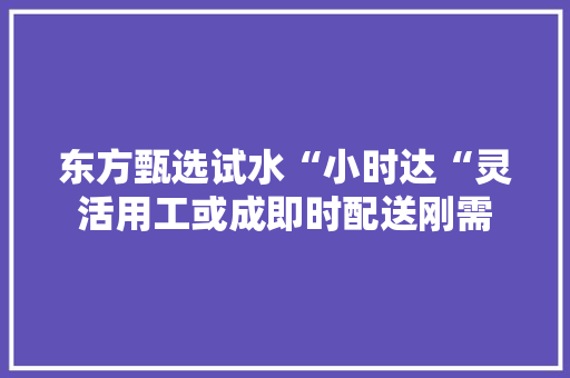 东方甄选试水“小时达“灵活用工或成即时配送刚需 东方甄选试水“小时达“灵活用工或成即时配送刚需 人工智能