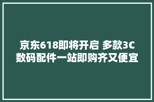 京东618即将开启 多款3C数码配件一站即购齐又便宜又好