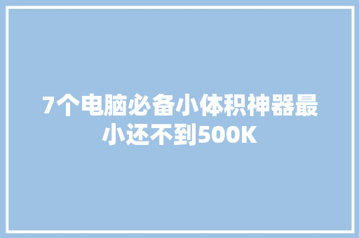 7个电脑必备小体积神器最小还不到500K