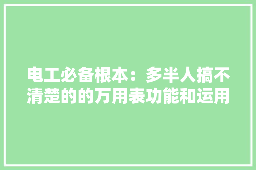 电工必备根本：多半人搞不清楚的的万用表功能和运用百宝箱