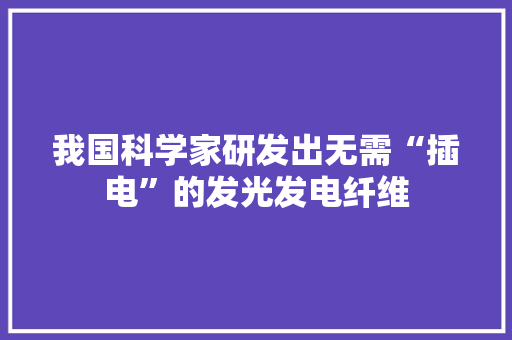 我国科学家研发出无需“插电”的发光发电纤维
