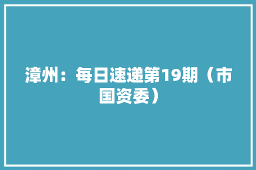 漳州：每日速递第19期（市国资委）