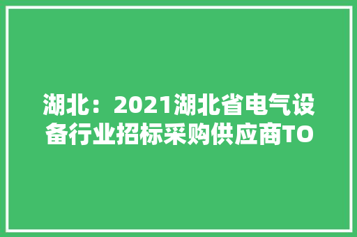 湖北：2021湖北省电气设备行业招标采购供应商TOP100