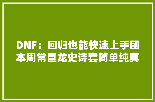 DNF：回归也能快速上手团本周常巨龙史诗套简单纯真制作手册,专属优选贷正规吗。