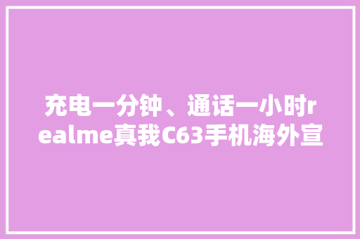 充电一分钟、通话一小时realme真我C63手机海外宣告