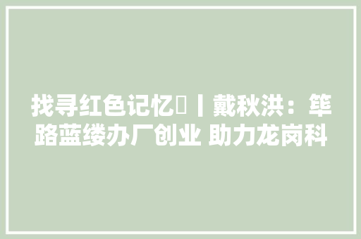找寻红色记忆㉒丨戴秋洪：筚路蓝缕办厂创业 助力龙岗科技成长