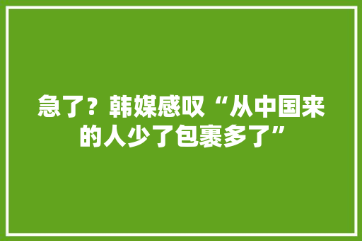 急了？韩媒感叹“从中国来的人少了包裹多了”