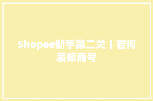 Shopee新手第二关丨若何装修商号