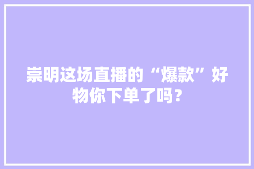 崇明这场直播的“爆款”好物你下单了吗？