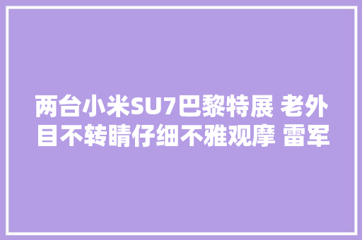 两台小米SU7巴黎特展 老外目不转睛仔细不雅观摩 雷军：他们在研究啥？