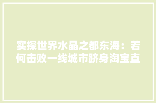 实探世界水晶之都东海：若何击败一线城市跻身淘宝直播三甲,电商是做什么的。