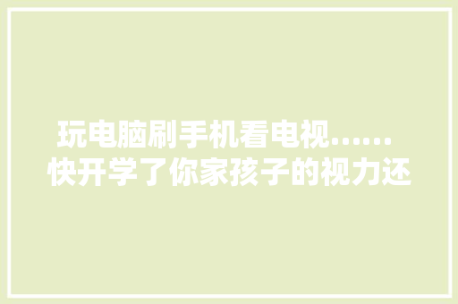 玩电脑刷手机看电视…… 快开学了你家孩子的视力还好吗？