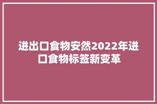 进出口食物安然2022年进口食物标签新变革