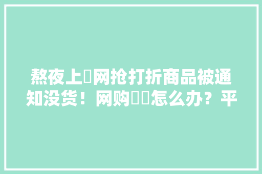 熬夜上​网抢打折商品被通知没货！网购轇轕怎么办？平易近法“典”亮生活 新规来帮你,商家入驻平台。