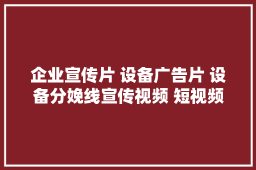 企业宣传片 设备广告片 设备分娩线宣传视频 短视频宣传片,机器人龙头企业排名前十名。
