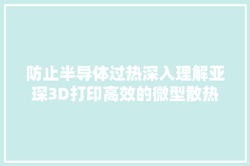 防止半导体过热深入理解亚琛3D打印高效的微型散热器