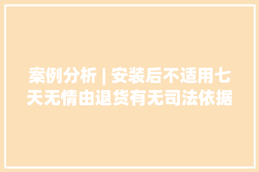 案例分析 | 安装后不适用七天无情由退货有无司法依据