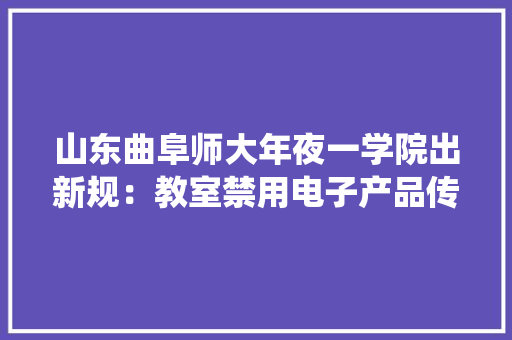 山东曲阜师大年夜一学院出新规：教室禁用电子产品传统与现代的碰撞 山东曲阜师大年夜一学院出新规：教室禁用电子产品传统与现代的碰撞 智能科技