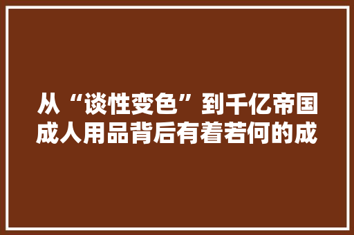 从“谈性变色”到千亿帝国成人用品背后有着若何的成本秘密？