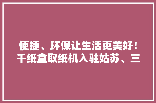 便捷、环保让生活更美好！千纸盒取纸机入驻姑苏、三亚、莞深