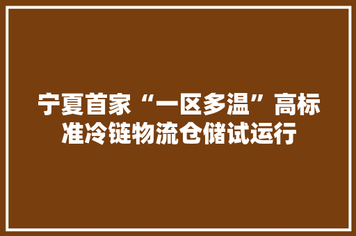 宁夏首家“一区多温”高标准冷链物流仓储试运行 宁夏首家“一区多温”高标准冷链物流仓储试运行 人工智能