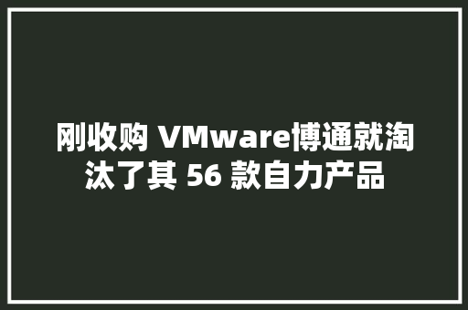 刚收购 VMware博通就淘汰了其 56 款自力产品 刚收购 VMware博通就淘汰了其 56 款自力产品 智能家居