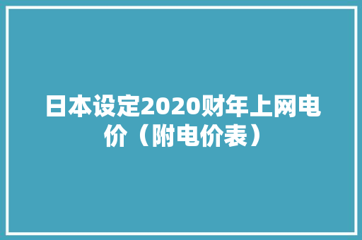 日本设定2020财年上网电价（附电价表）,日本人口和国土面积。
