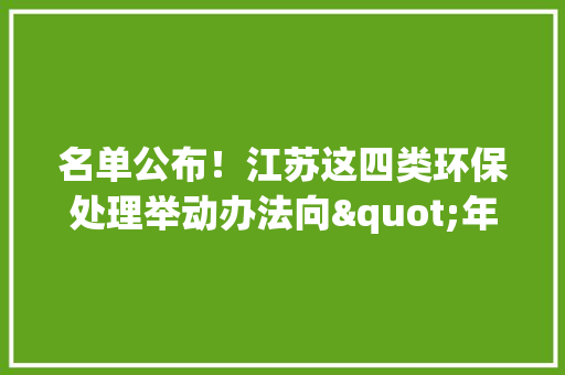 名单公布！江苏这四类环保处理举动办法向"年夜众开放快来电话预约！