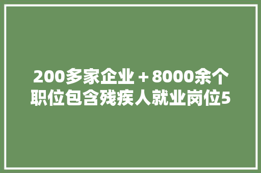 200多家企业＋8000余个职位包含残疾人就业岗位500多个还有线上直播！这场招聘会很暖心,岗位职责怎么写。