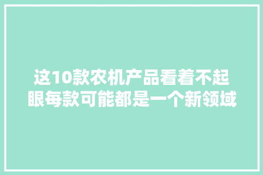 这10款农机产品看着不起眼每款可能都是一个新领域,拖沓的意思。