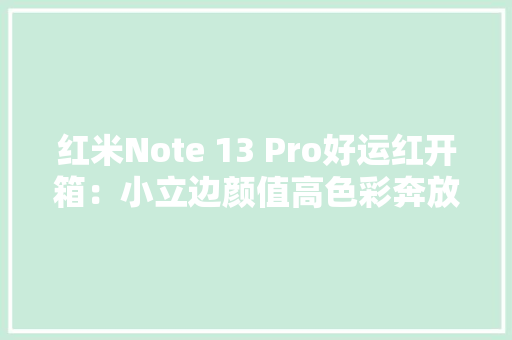 红米Note 13 Pro好运红开箱：小立边颜值高色彩奔放但设计含蓄