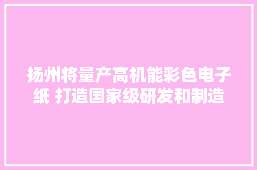 扬州将量产高机能彩色电子纸 打造国家级研发和制造中央 扬州将量产高机能彩色电子纸 打造国家级研发和制造中央 人工智能
