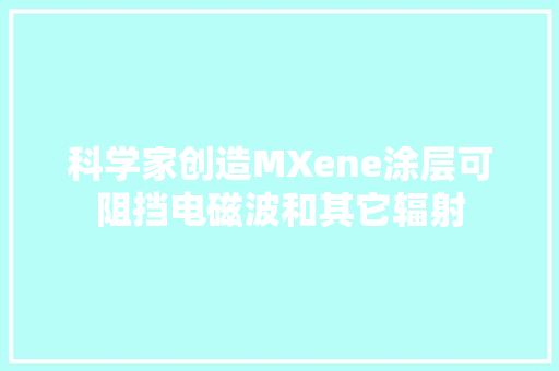 科学家创造MXene涂层可阻挡电磁波和其它辐射
