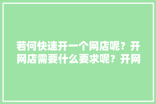 若何快速开一个网店呢？开网店需要什么要求呢？开网店我能卖什么