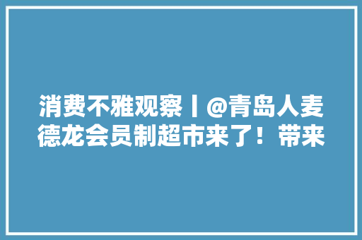 消费不雅观察丨@青岛人麦德龙会员制超市来了！带来哪些新改变？ 消费不雅观察丨@青岛人麦德龙会员制超市来了！带来哪些新改变？ 人工智能