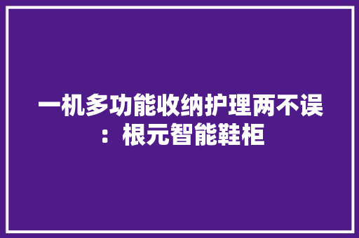 一机多功能收纳护理两不误：根元智能鞋柜 一机多功能收纳护理两不误：根元智能鞋柜 智能科技