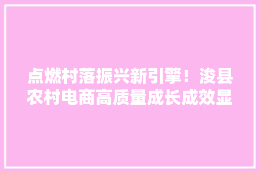 点燃村落振兴新引擎！浚县农村电商高质量成长成效显著 点燃村落振兴新引擎！浚县农村电商高质量成长成效显著 互联通信